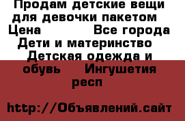 Продам детские вещи для девочки пакетом › Цена ­ 1 000 - Все города Дети и материнство » Детская одежда и обувь   . Ингушетия респ.